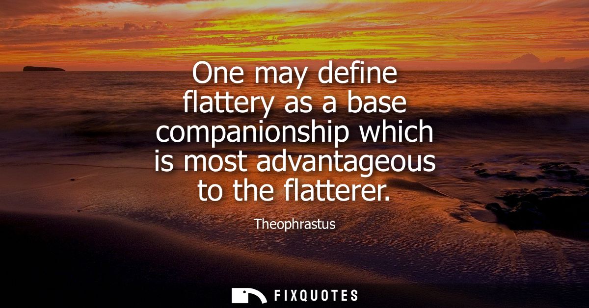 One may define flattery as a base companionship which is most advantageous to the flatterer