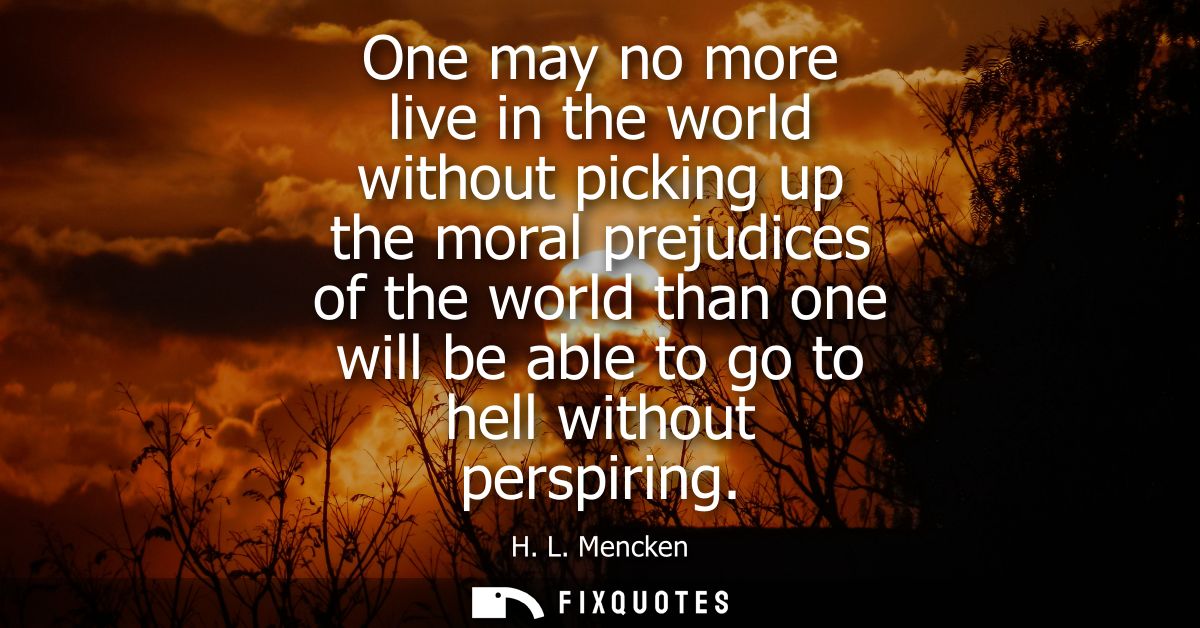 One may no more live in the world without picking up the moral prejudices of the world than one will be able to go to he