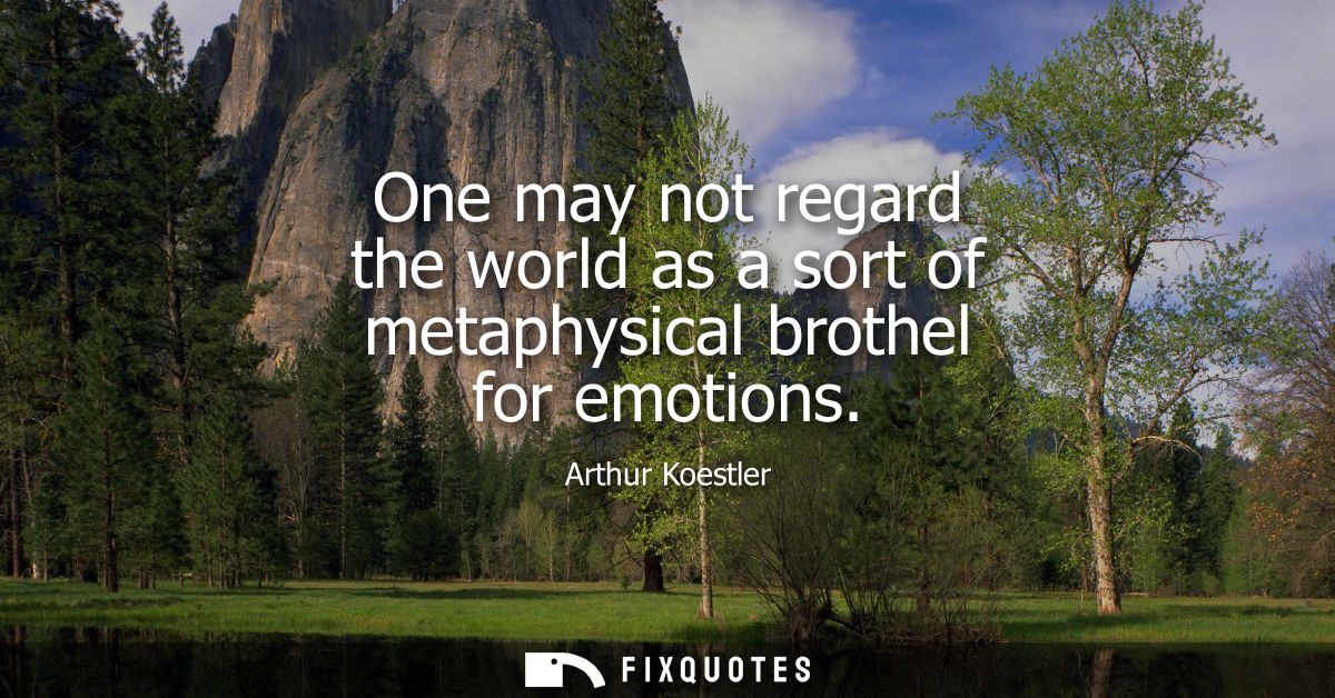One may not regard the world as a sort of metaphysical brothel for emotions