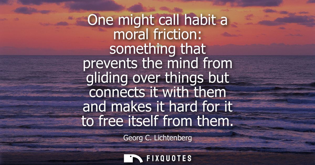 One might call habit a moral friction: something that prevents the mind from gliding over things but connects it with th