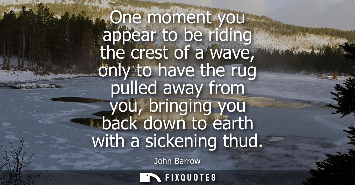 One moment you appear to be riding the crest of a wave, only to have the rug pulled away from you, bringing you back dow