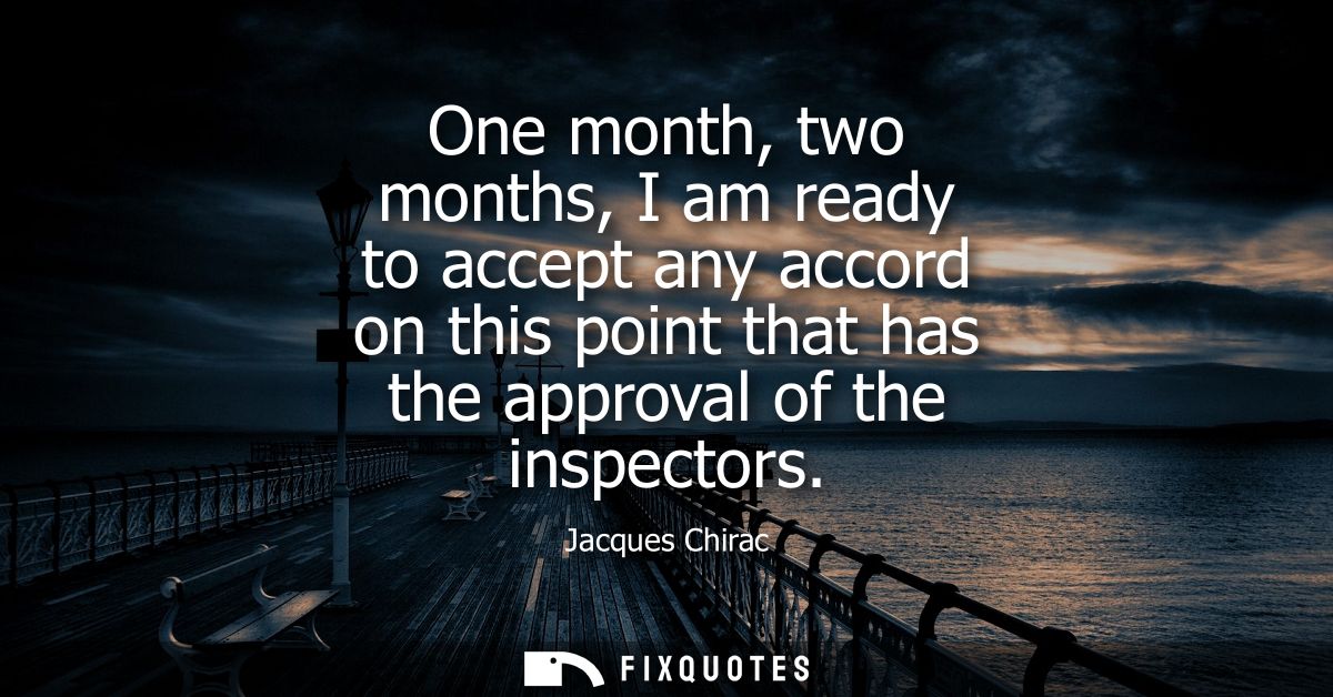 One month, two months, I am ready to accept any accord on this point that has the approval of the inspectors