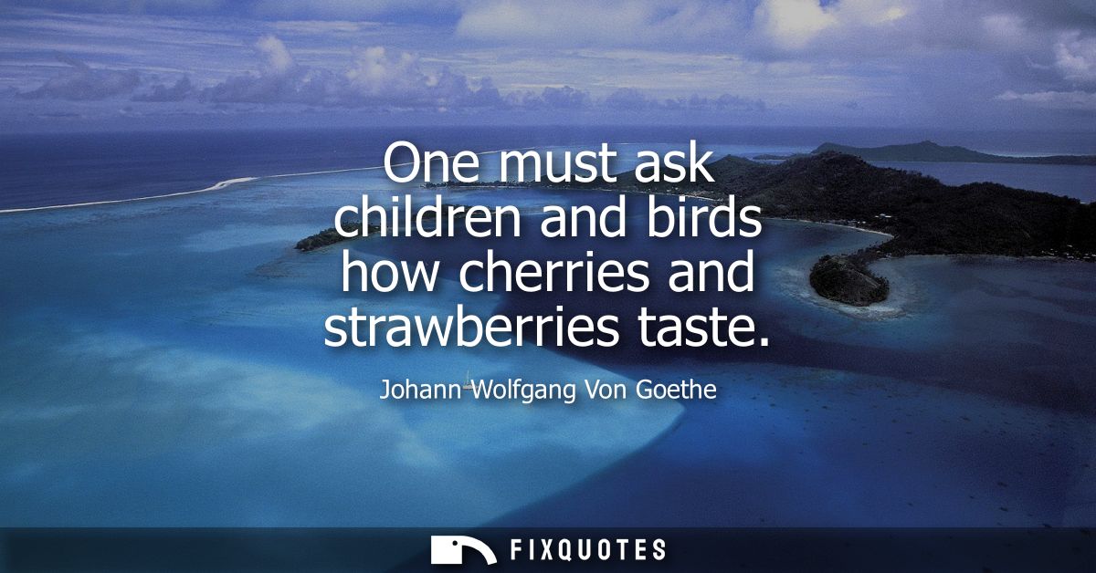 One must ask children and birds how cherries and strawberries taste