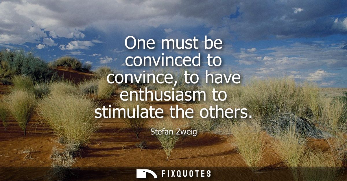 One must be convinced to convince, to have enthusiasm to stimulate the others