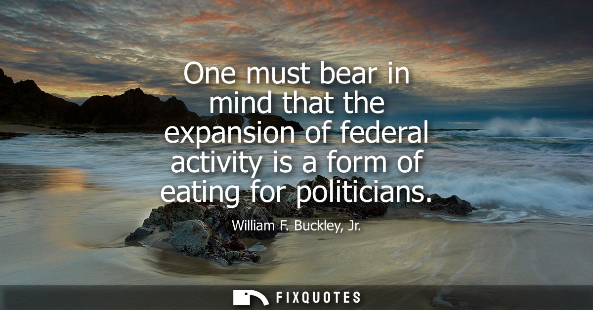 One must bear in mind that the expansion of federal activity is a form of eating for politicians