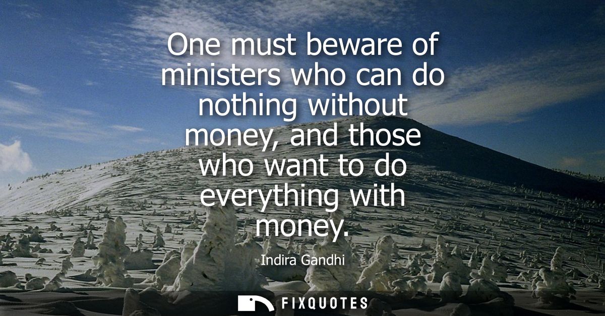 One must beware of ministers who can do nothing without money, and those who want to do everything with money