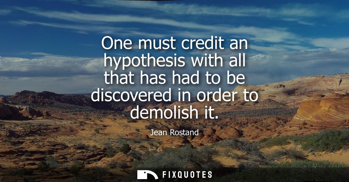 One must credit an hypothesis with all that has had to be discovered in order to demolish it