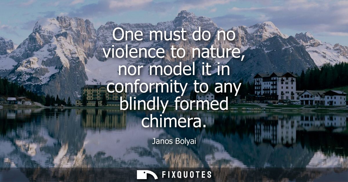 One must do no violence to nature, nor model it in conformity to any blindly formed chimera