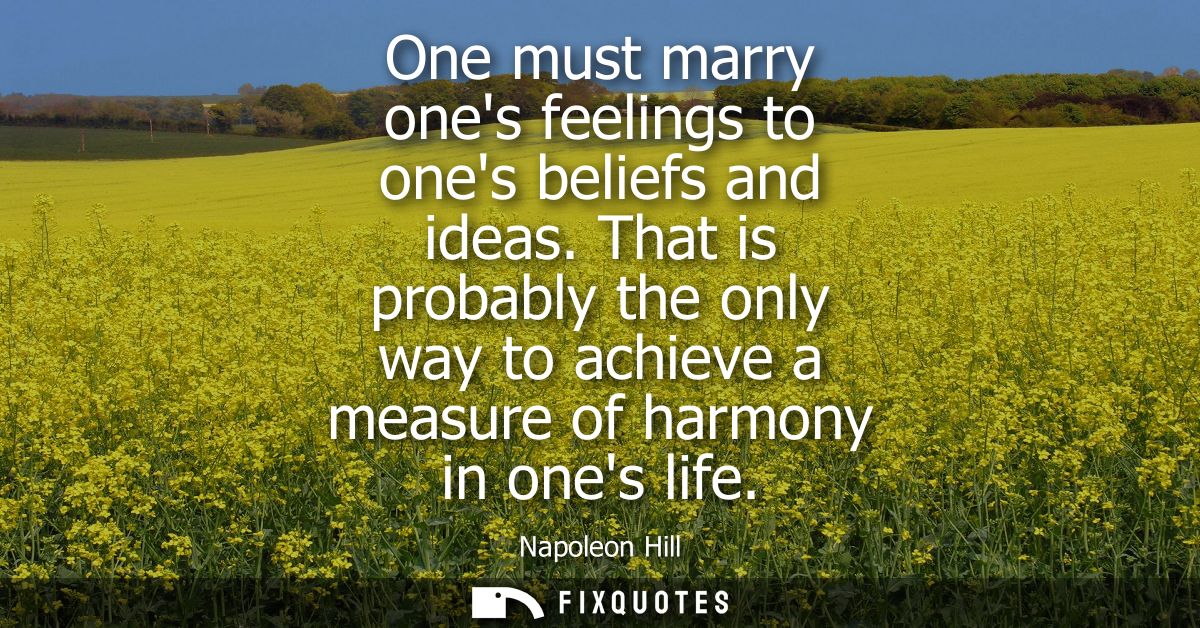 One must marry ones feelings to ones beliefs and ideas. That is probably the only way to achieve a measure of harmony in