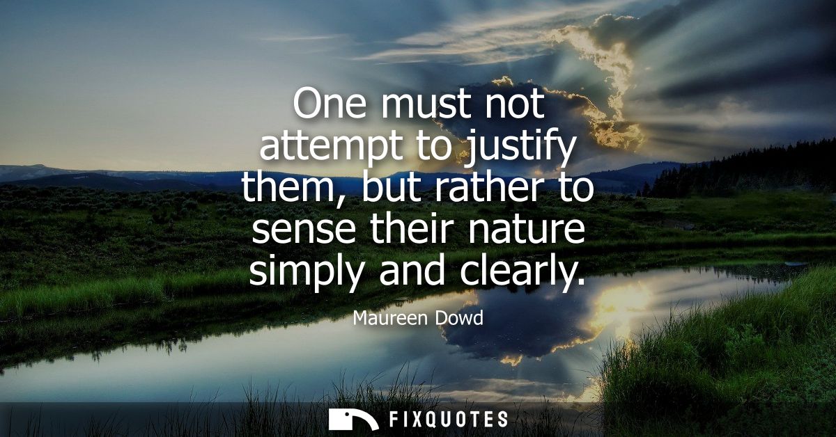 One must not attempt to justify them, but rather to sense their nature simply and clearly