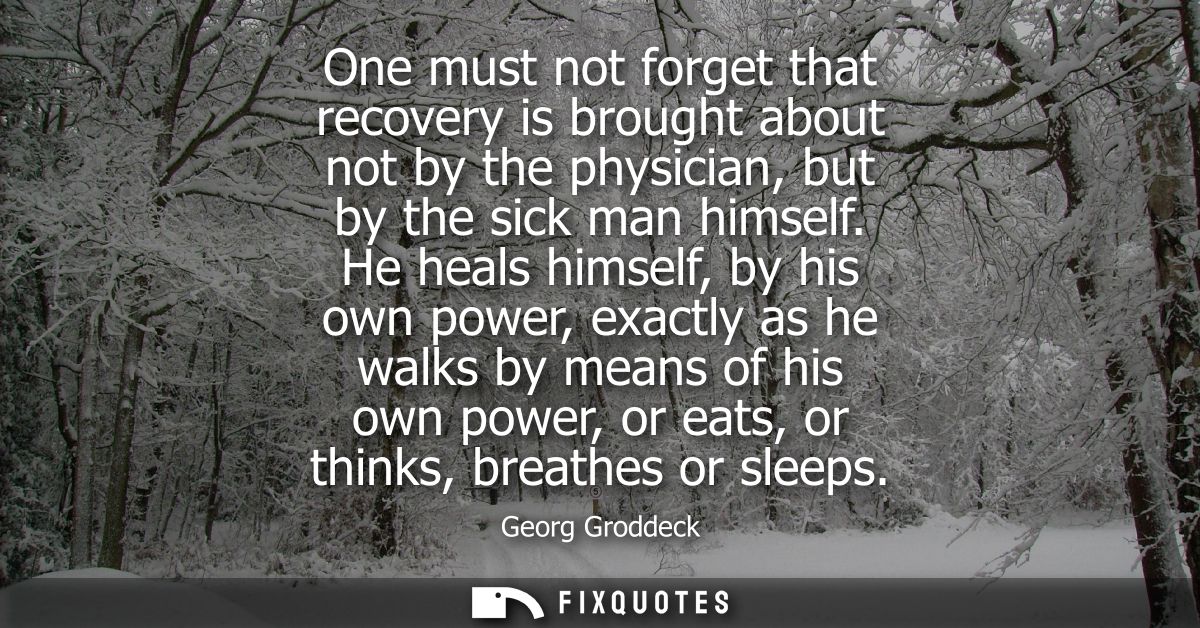 One must not forget that recovery is brought about not by the physician, but by the sick man himself.