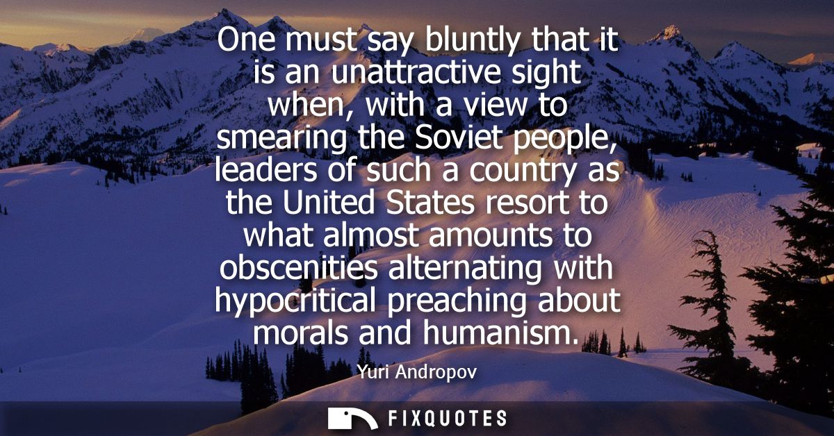 One must say bluntly that it is an unattractive sight when, with a view to smearing the Soviet people, leaders of such a