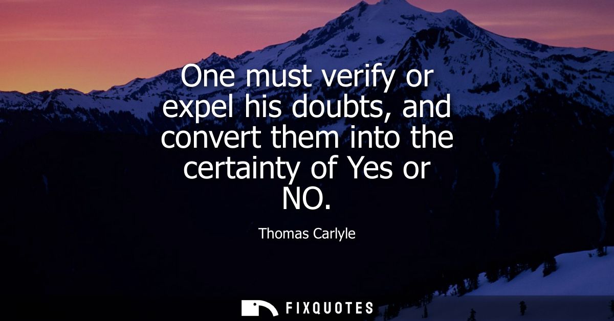 One must verify or expel his doubts, and convert them into the certainty of Yes or NO