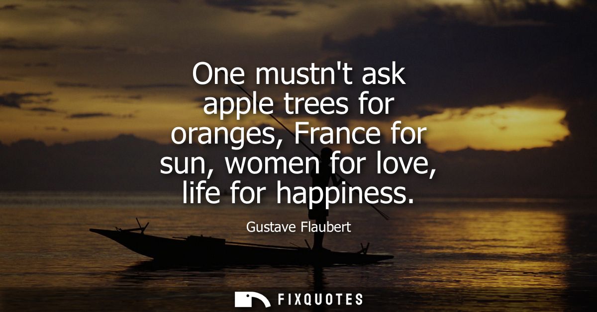 One mustnt ask apple trees for oranges, France for sun, women for love, life for happiness