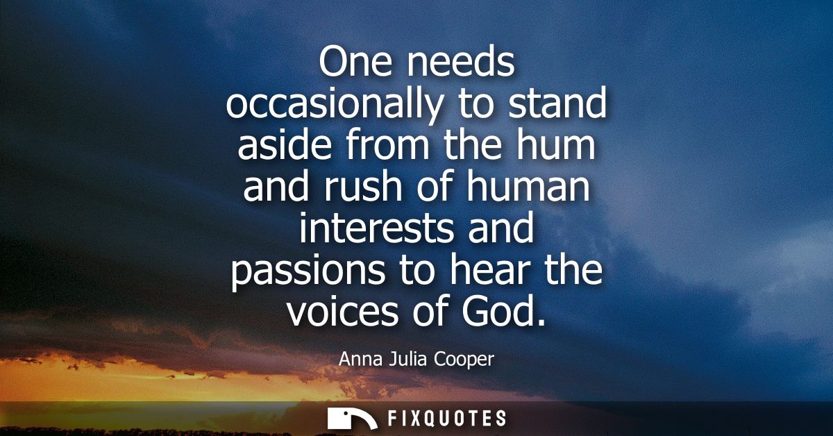 One needs occasionally to stand aside from the hum and rush of human interests and passions to hear the voices of God