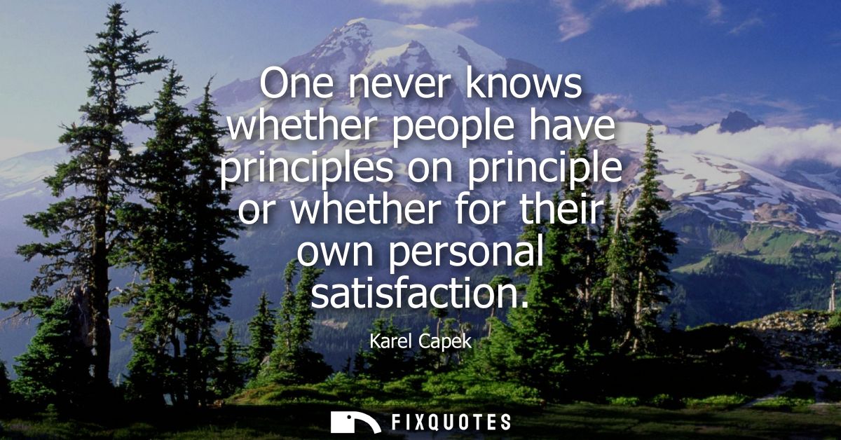 One never knows whether people have principles on principle or whether for their own personal satisfaction