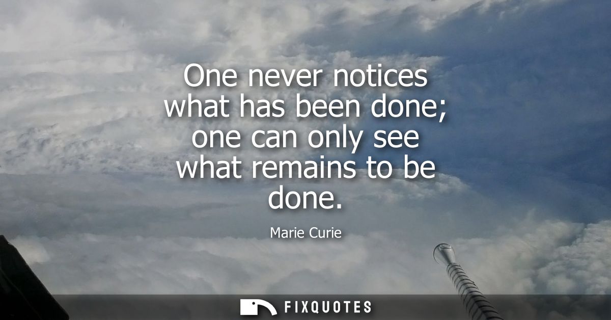 One never notices what has been done one can only see what remains to be done