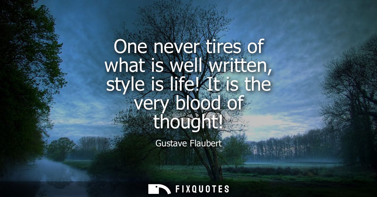 One never tires of what is well written, style is life! It is the very blood of thought!