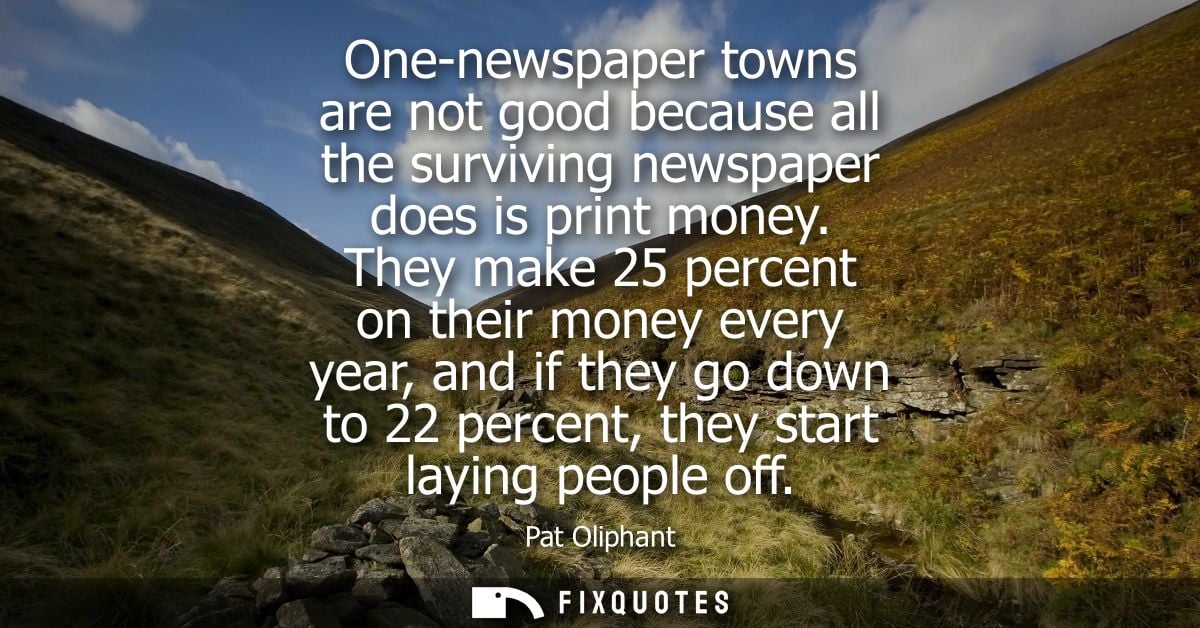 One-newspaper towns are not good because all the surviving newspaper does is print money. They make 25 percent on their 