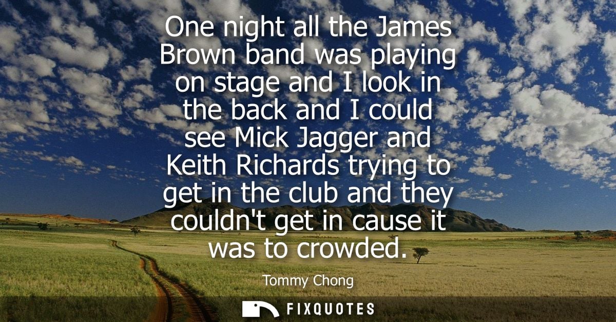 One night all the James Brown band was playing on stage and I look in the back and I could see Mick Jagger and Keith Ric