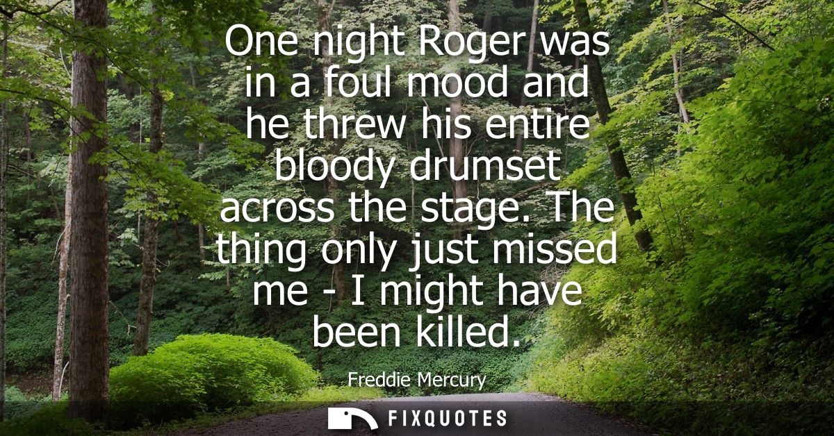 One night Roger was in a foul mood and he threw his entire bloody drumset across the stage. The thing only just missed m