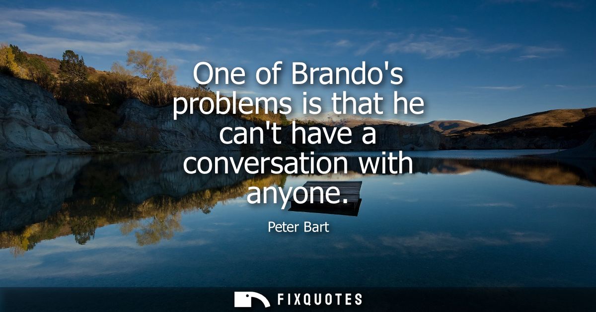 One of Brandos problems is that he cant have a conversation with anyone
