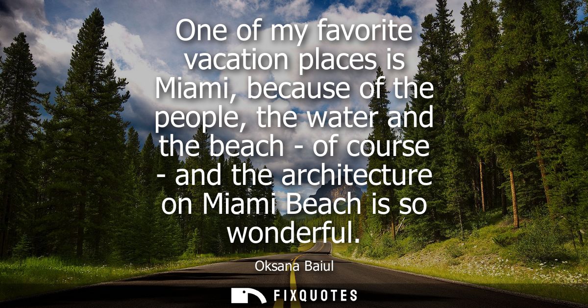 One of my favorite vacation places is Miami, because of the people, the water and the beach - of course - and the archit