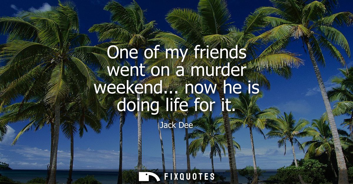 One of my friends went on a murder weekend... now he is doing life for it