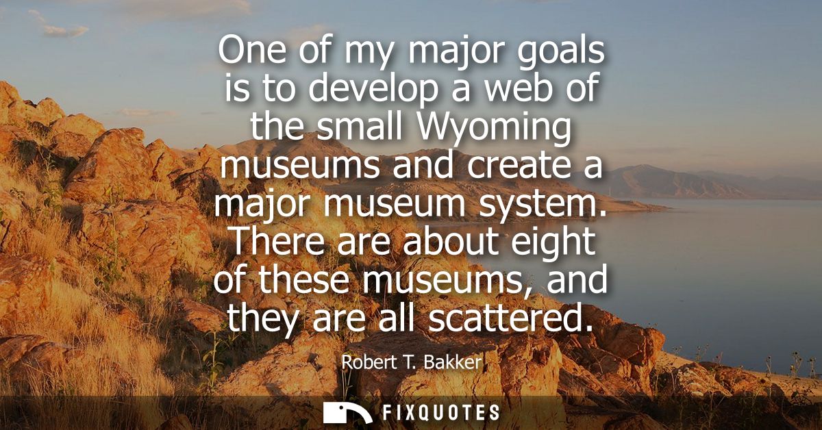 One of my major goals is to develop a web of the small Wyoming museums and create a major museum system.