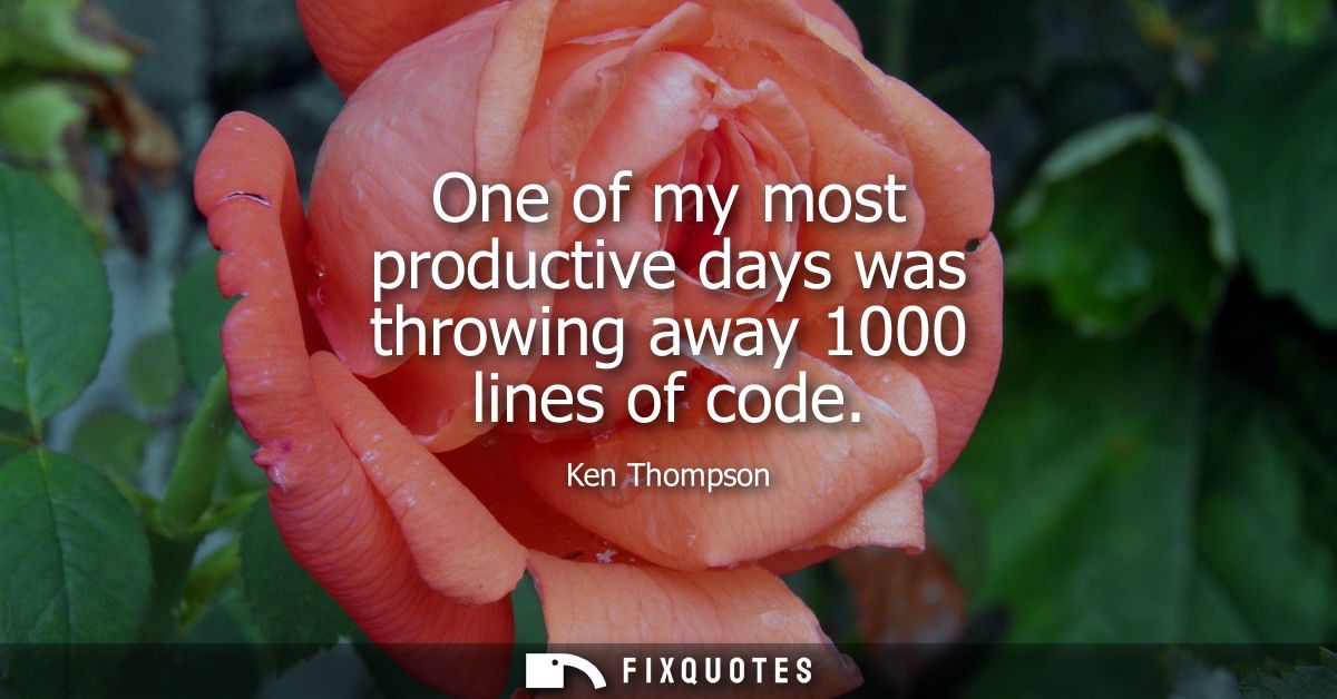One of my most productive days was throwing away 1000 lines of code - Ken Thompson