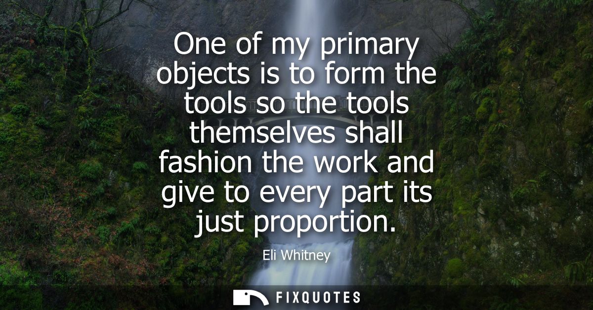 One of my primary objects is to form the tools so the tools themselves shall fashion the work and give to every part its