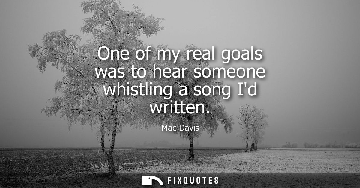 One of my real goals was to hear someone whistling a song Id written