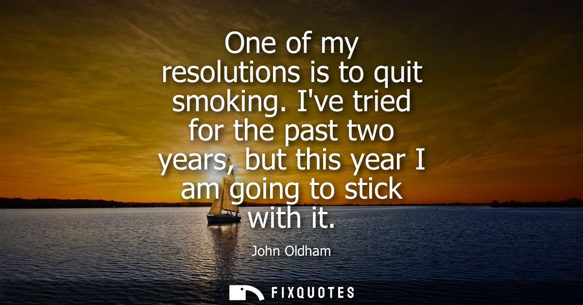 One of my resolutions is to quit smoking. Ive tried for the past two years, but this year I am going to stick with it