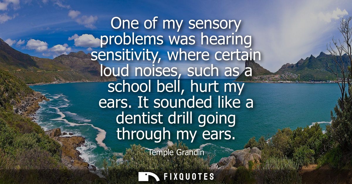 One of my sensory problems was hearing sensitivity, where certain loud noises, such as a school bell, hurt my ears.