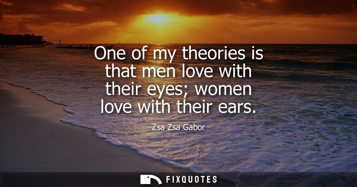 One of my theories is that men love with their eyes women love with their ears