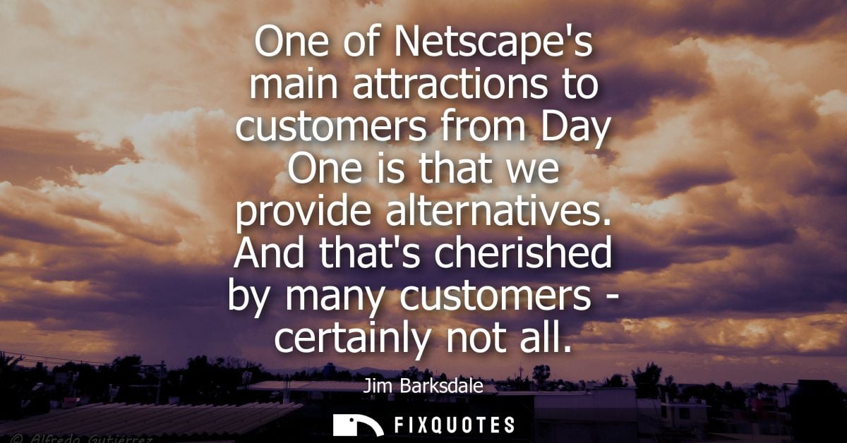 One of Netscapes main attractions to customers from Day One is that we provide alternatives. And thats cherished by many