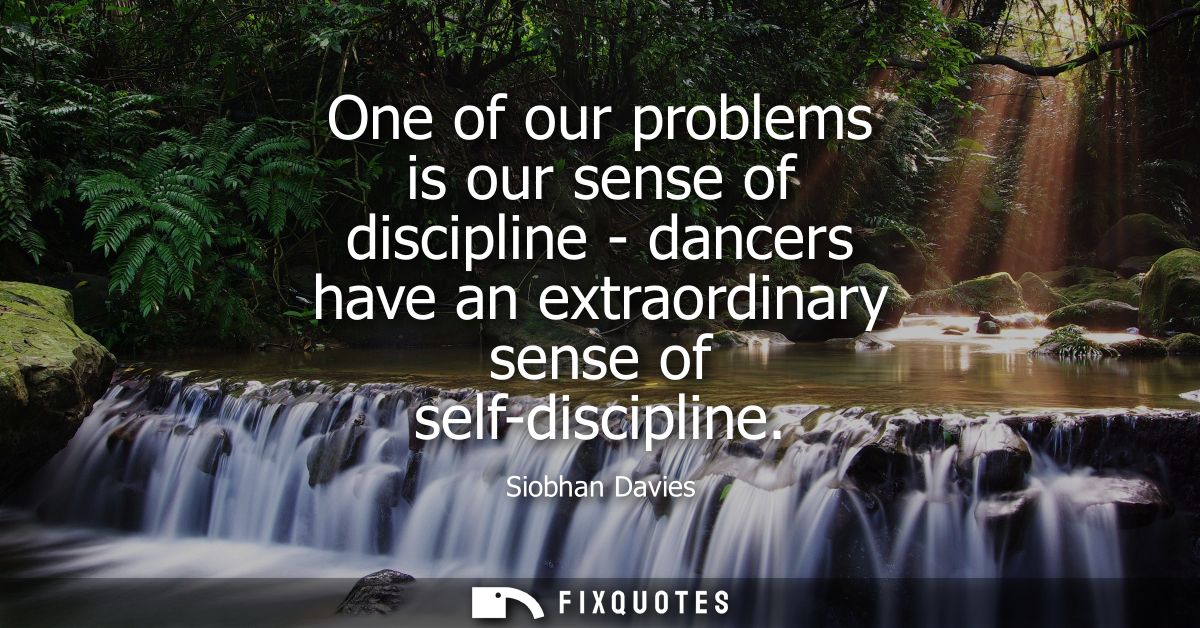 One of our problems is our sense of discipline - dancers have an extraordinary sense of self-discipline