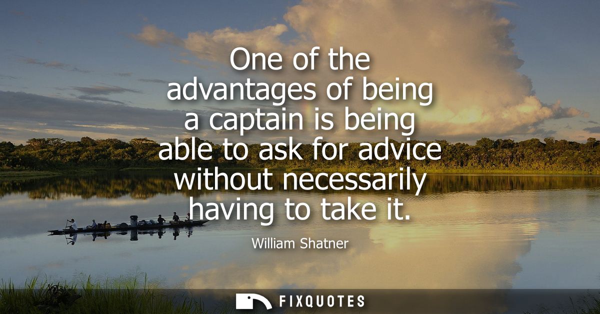 One of the advantages of being a captain is being able to ask for advice without necessarily having to take it