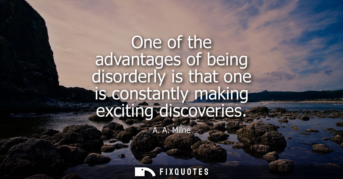 One of the advantages of being disorderly is that one is constantly making exciting discoveries