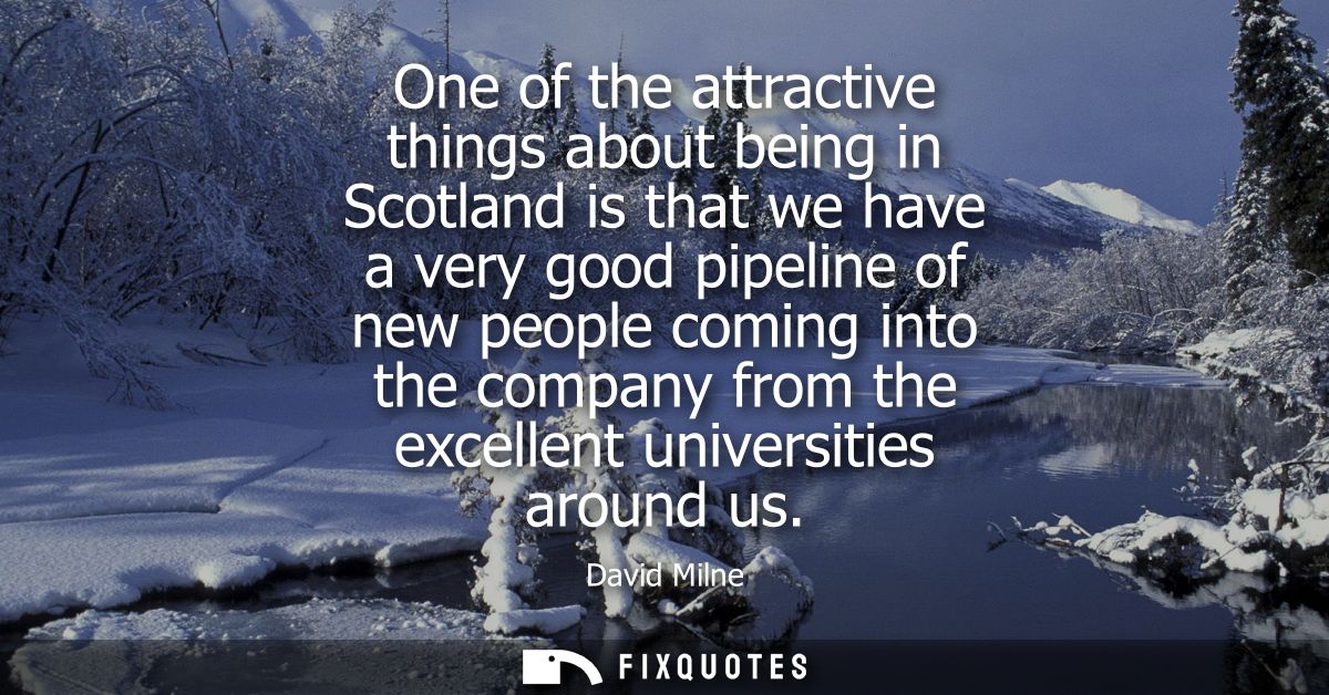 One of the attractive things about being in Scotland is that we have a very good pipeline of new people coming into the 