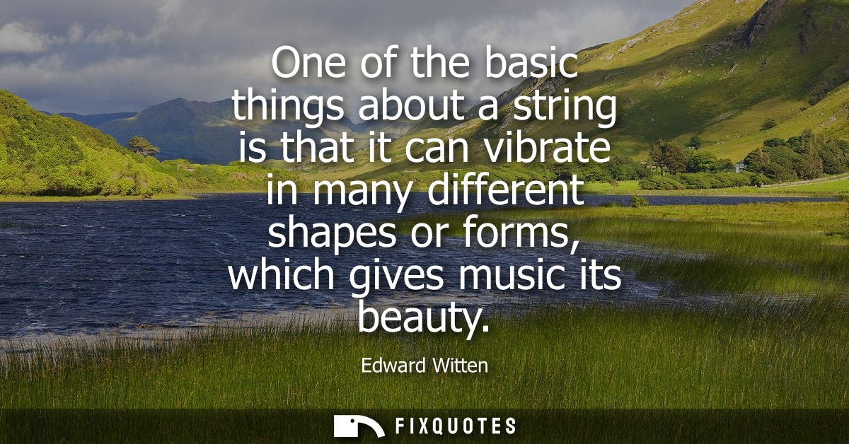 One of the basic things about a string is that it can vibrate in many different shapes or forms, which gives music its b