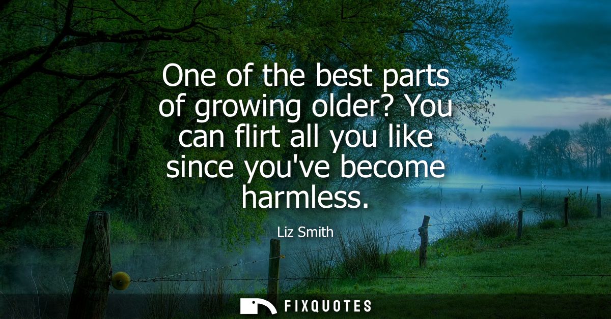 One of the best parts of growing older? You can flirt all you like since youve become harmless