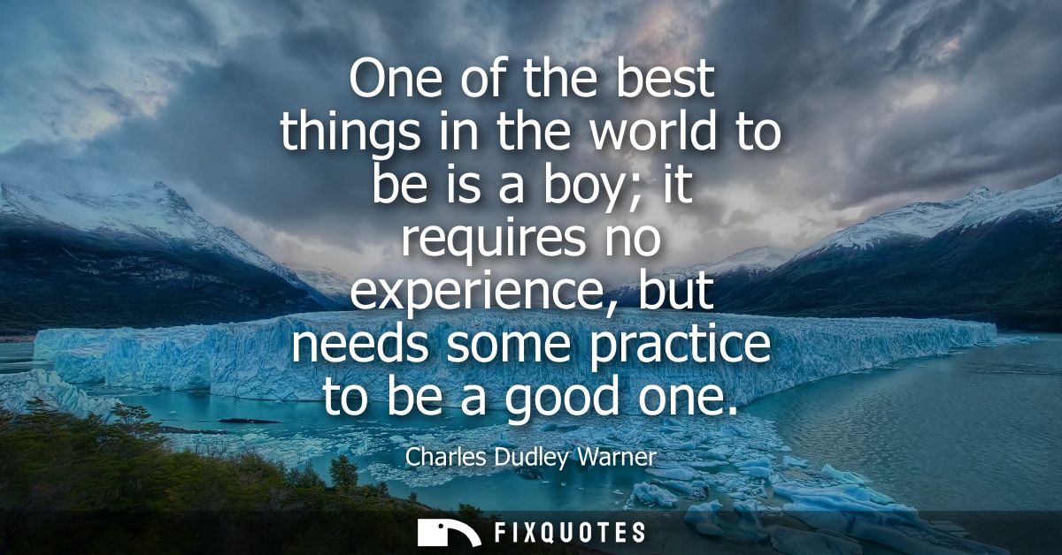 One of the best things in the world to be is a boy it requires no experience, but needs some practice to be a good one -