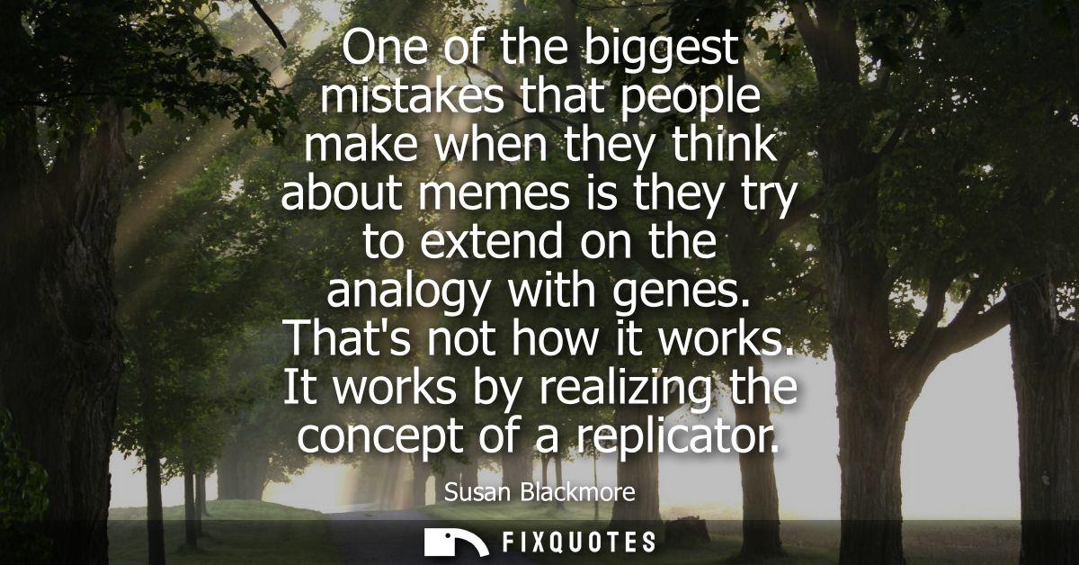 One of the biggest mistakes that people make when they think about memes is they try to extend on the analogy with genes