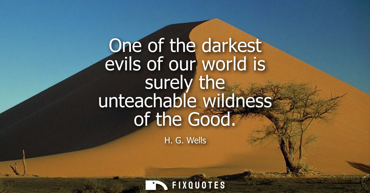 One of the darkest evils of our world is surely the unteachable wildness of the Good