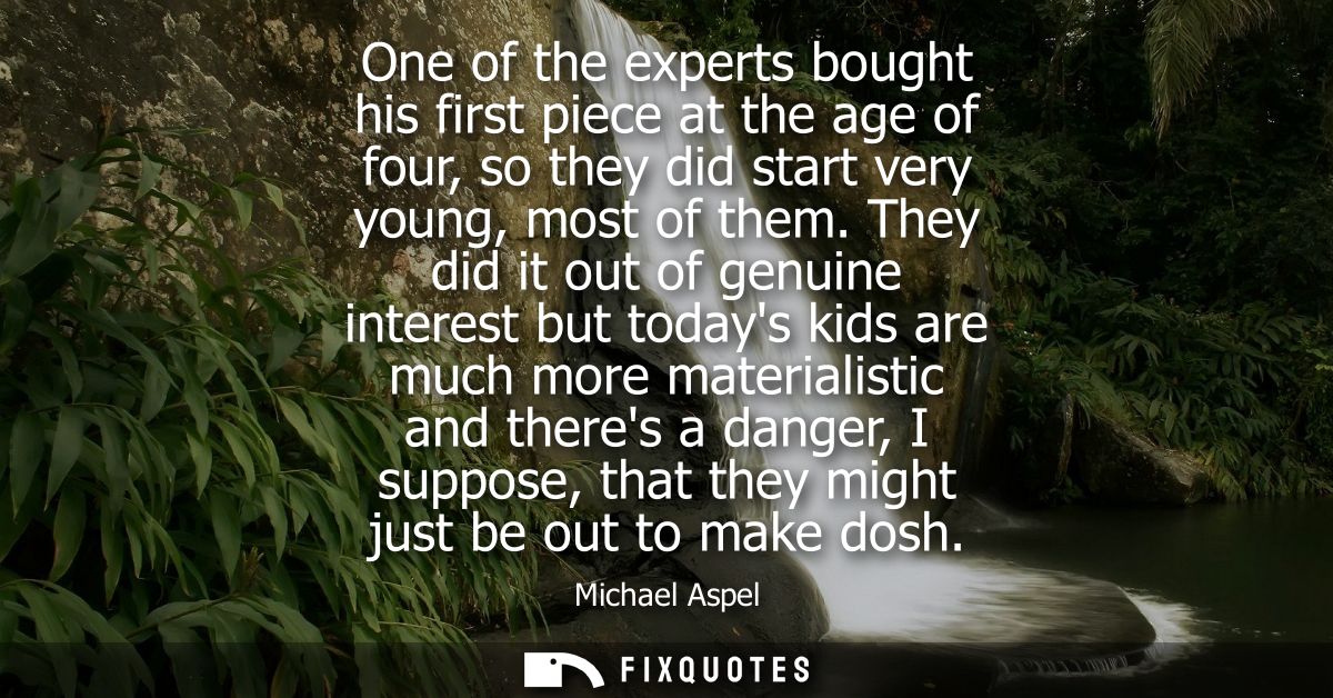 One of the experts bought his first piece at the age of four, so they did start very young, most of them.