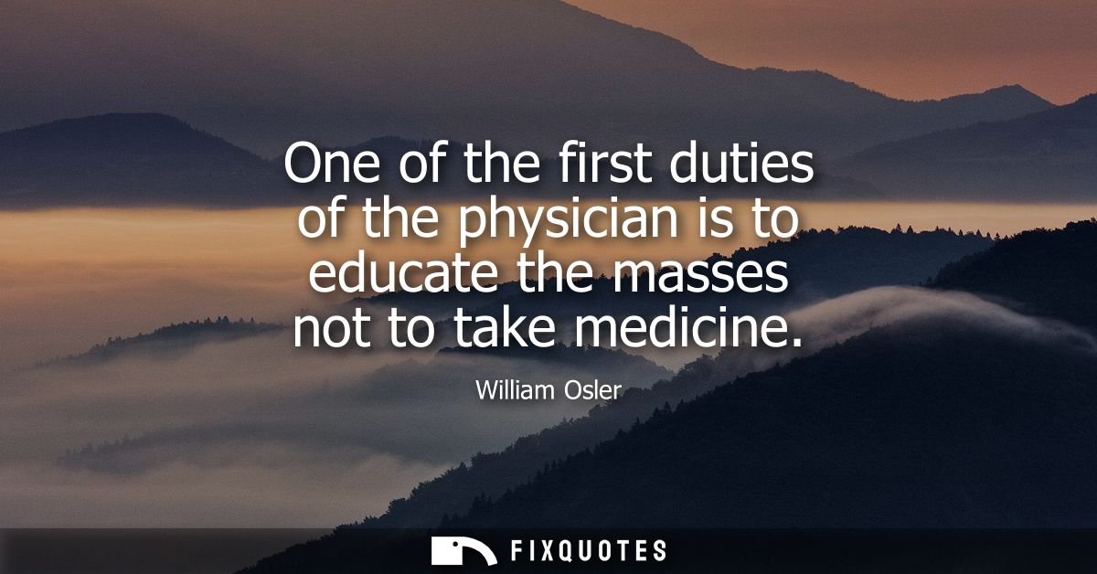 One of the first duties of the physician is to educate the masses not to take medicine