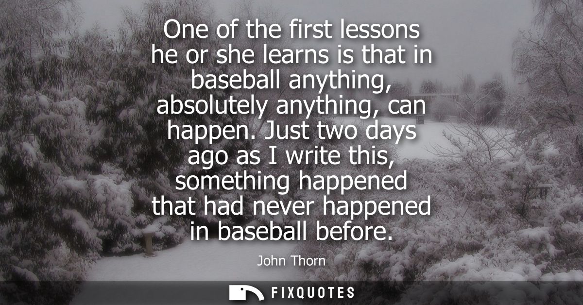 One of the first lessons he or she learns is that in baseball anything, absolutely anything, can happen.