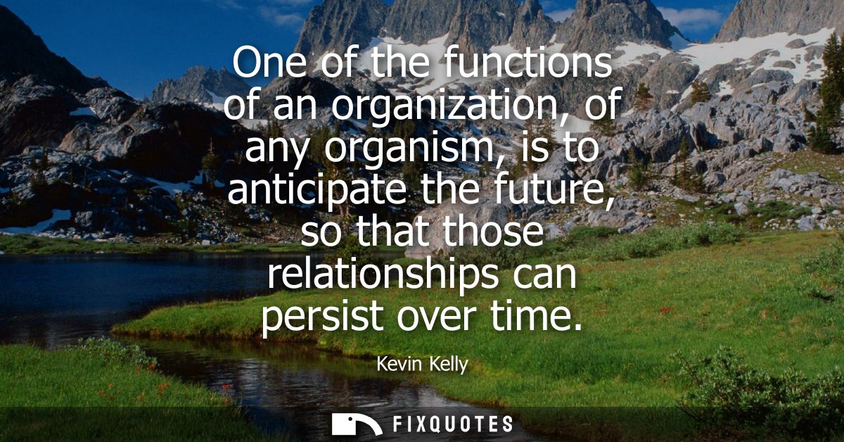 One of the functions of an organization, of any organism, is to anticipate the future, so that those relationships can p