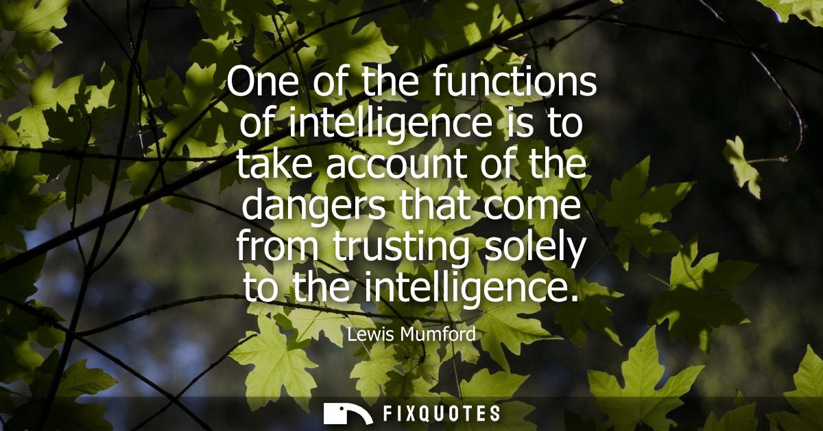 One of the functions of intelligence is to take account of the dangers that come from trusting solely to the intelligenc